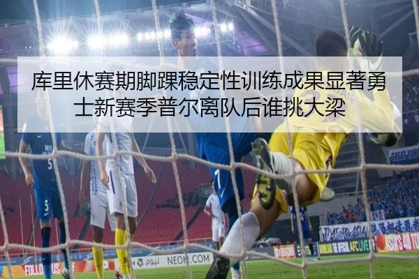 库里休赛期脚踝稳定性训练成果显著勇士新赛季普尔离队后谁挑大梁 - XINGCAI SPORTS